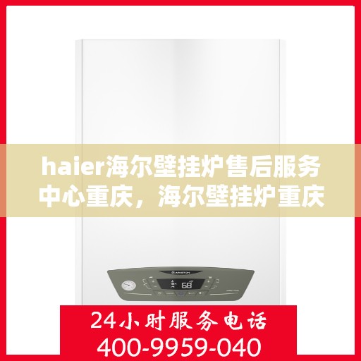haier海尔壁挂炉售后服务中心重庆，海尔壁挂炉重庆售后服务中心，专业维修，贴心服务