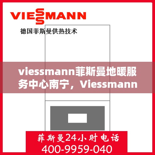 viessmann菲斯曼地暖服务中心南宁，Viessmann菲斯曼地暖南宁服务中心，专业温暖您的生活