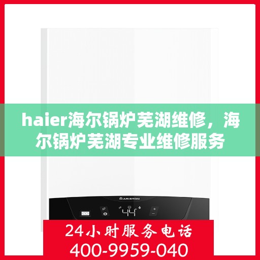 haier海尔锅炉芜湖维修，海尔锅炉芜湖专业维修服务