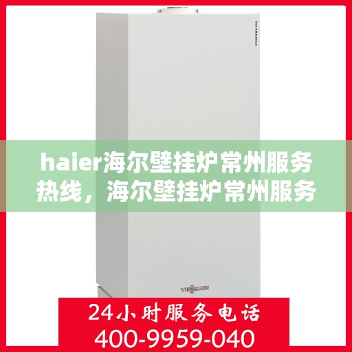 haier海尔壁挂炉常州服务热线，海尔壁挂炉常州服务热线，专业维修、安装与咨询一站式解决方案