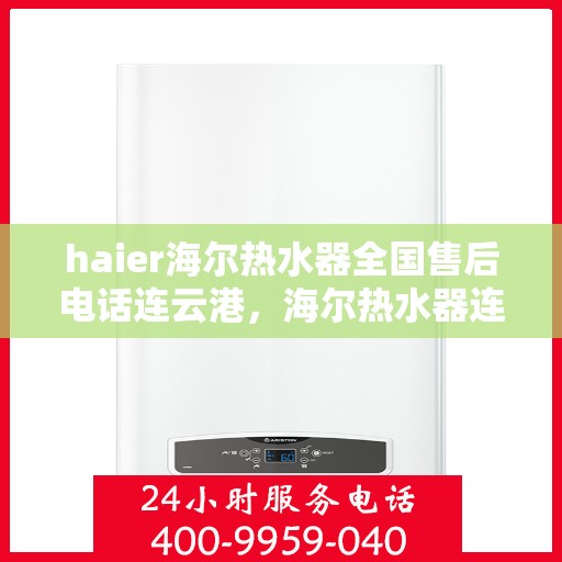 haier海尔热水器全国售后电话连云港，海尔热水器连云港售后电话及维修服务全攻略