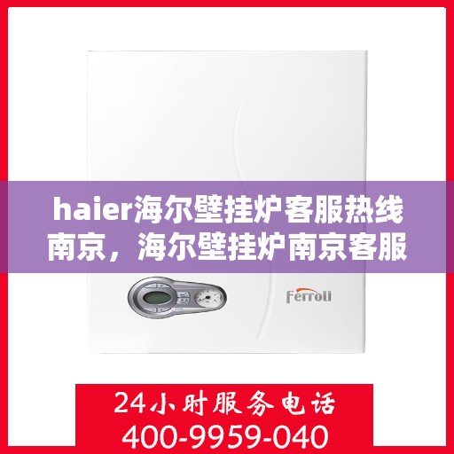 haier海尔壁挂炉客服热线南京，海尔壁挂炉南京客服热线，专业解答，温暖您的生活