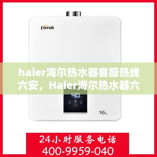 haier海尔热水器客服热线六安，Haier海尔热水器六安客服热线全攻略