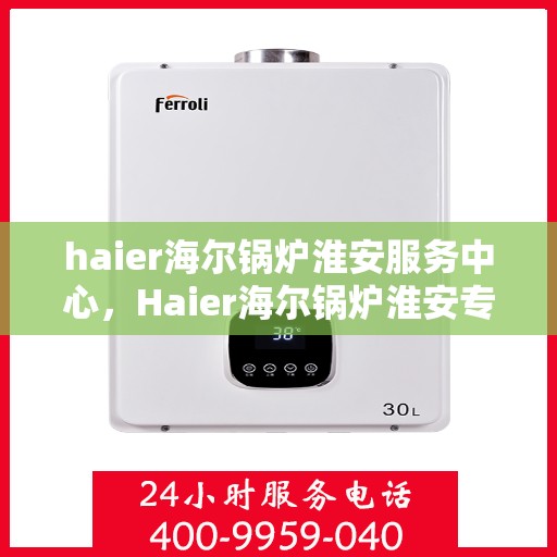 haier海尔锅炉淮安服务中心，Haier海尔锅炉淮安专业服务中心，高效服务，温暖您的生活