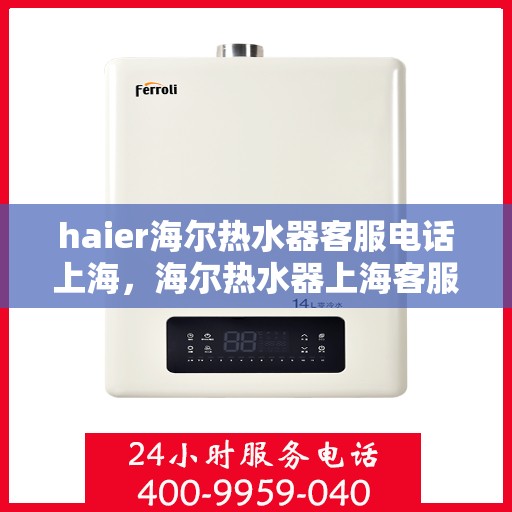 haier海尔热水器客服电话上海，海尔热水器上海客服热线及售后服务指南