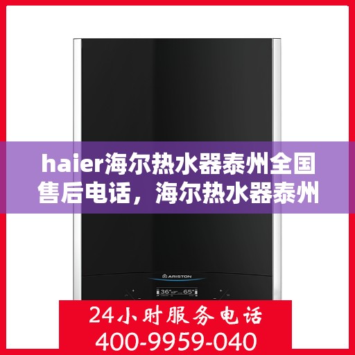 haier海尔热水器泰州全国售后电话，海尔热水器泰州售后电话及维修服务指南