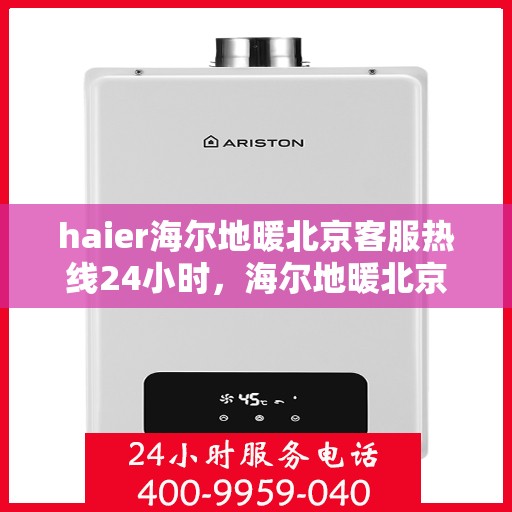 haier海尔地暖北京客服热线24小时，海尔地暖北京客服热线全天候服务，温暖无忧