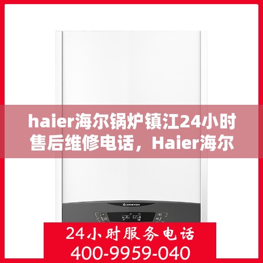 haier海尔锅炉镇江24小时售后维修电话，Haier海尔锅炉镇江全天候售后维修服务热线