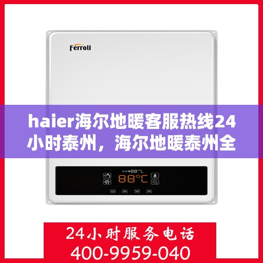 haier海尔地暖客服热线24小时泰州，海尔地暖泰州全天候客服热线，贴心温暖您的每一个需求