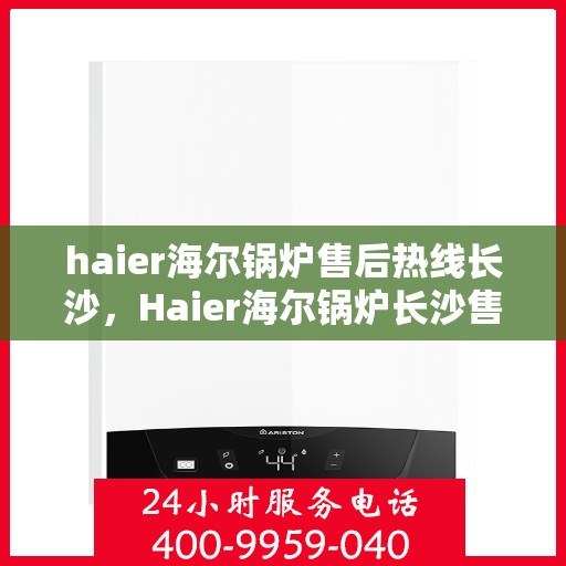 haier海尔锅炉售后热线长沙，Haier海尔锅炉长沙售后热线全攻略，专业维修，一站式服务
