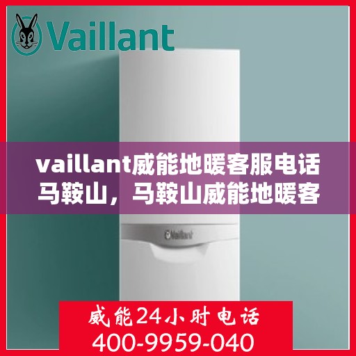 vaillant威能地暖客服电话马鞍山，马鞍山威能地暖客服热线及问题解决指南