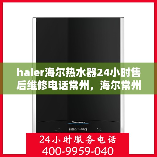haier海尔热水器24小时售后维修电话常州，海尔常州热水器售后维修电话全天候服务热线