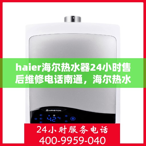haier海尔热水器24小时售后维修电话南通，海尔热水器南通售后维修热线全天候服务，专业解决您的热水器问题