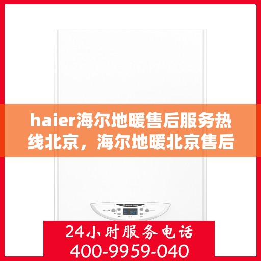 haier海尔地暖售后服务热线北京，海尔地暖北京售后服务热线，专业保障，温暖您的生活