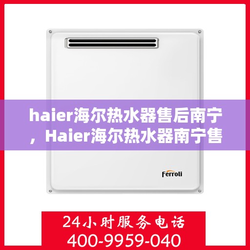haier海尔热水器售后南宁，Haier海尔热水器南宁售后服务中心，专业团队，贴心服务