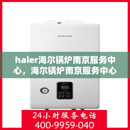 haier海尔锅炉南京服务中心，海尔锅炉南京服务中心，专业维修与优质服务并行