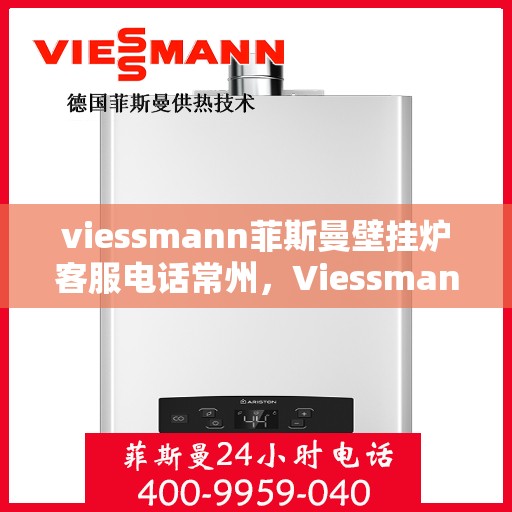 viessmann菲斯曼壁挂炉客服电话常州，Viessmann菲斯曼壁挂炉常州客服热线及售后服务