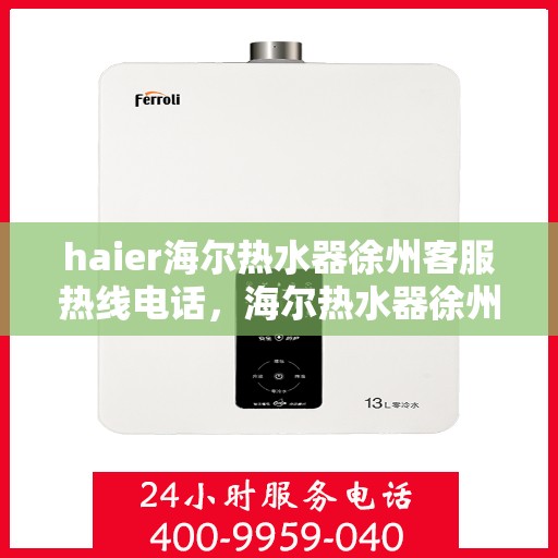 haier海尔热水器徐州客服热线电话，海尔热水器徐州客服热线电话详解，专业售后与贴心服务体验