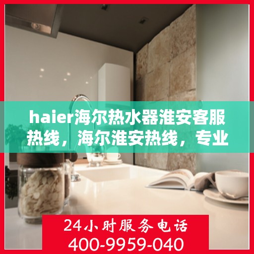 haier海尔热水器淮安客服热线，海尔淮安热线，专业解决海尔热水器疑难杂症，贴心服务就在您身边