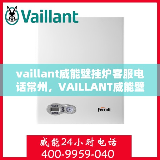 vaillant威能壁挂炉客服电话常州，VAILLANT威能壁挂炉常州客服热线及售后支持指南