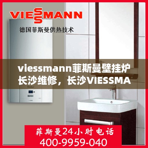 viessmann菲斯曼壁挂炉长沙维修，长沙VIESSMANN菲斯曼壁挂炉专业维修服务指南