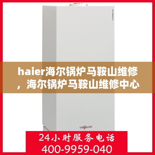 haier海尔锅炉马鞍山维修，海尔锅炉马鞍山维修中心专业服务解析