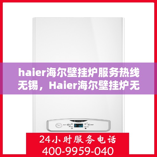 haier海尔壁挂炉服务热线无锡，Haier海尔壁挂炉无锡服务热线，专业维修与售后支持