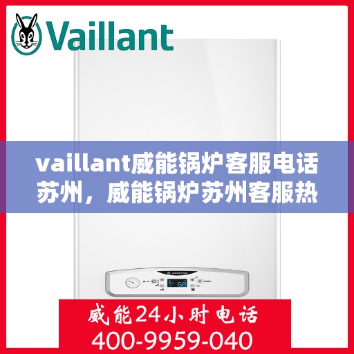 vaillant威能锅炉客服电话苏州，威能锅炉苏州客服热线及咨询指南