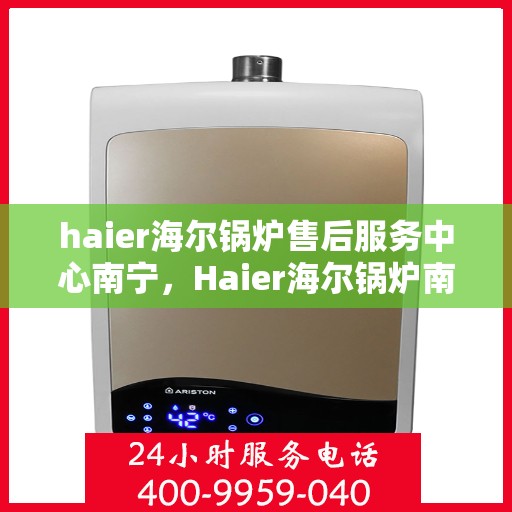 haier海尔锅炉售后服务中心南宁，Haier海尔锅炉南宁售后服务中心，专业维修，贴心服务