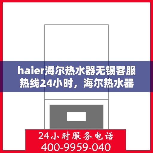 haier海尔热水器无锡客服热线24小时，海尔热水器无锡客服热线全天候服务，贴心温暖您的生活