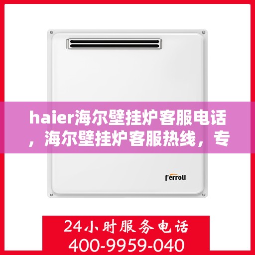 haier海尔壁挂炉客服电话，海尔壁挂炉客服热线，专业解答与技术支持