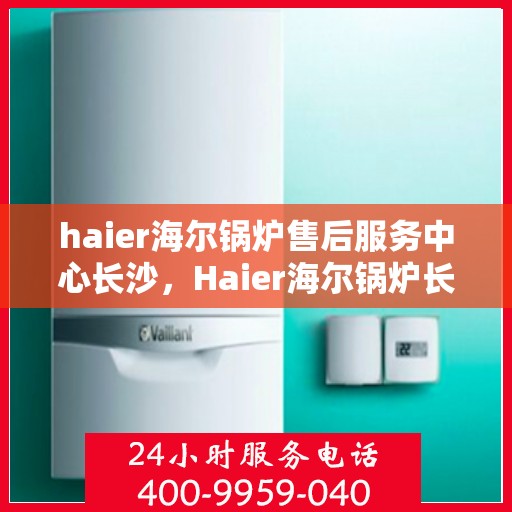 haier海尔锅炉售后服务中心长沙，Haier海尔锅炉长沙售后服务中心，专业维修，贴心服务