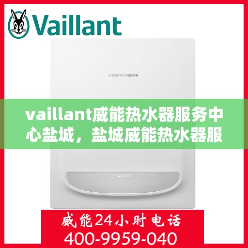 vaillant威能热水器服务中心盐城，盐城威能热水器服务中心，专业维修与保养，您的温暖生活我们守护