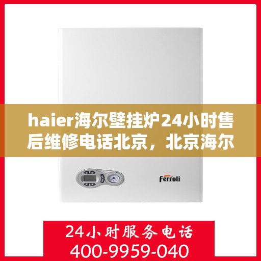 haier海尔壁挂炉24小时售后维修电话北京，北京海尔壁挂炉全天候售后维修服务热线