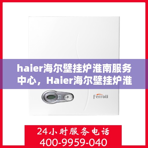 haier海尔壁挂炉淮南服务中心，Haier海尔壁挂炉淮南专业服务中心