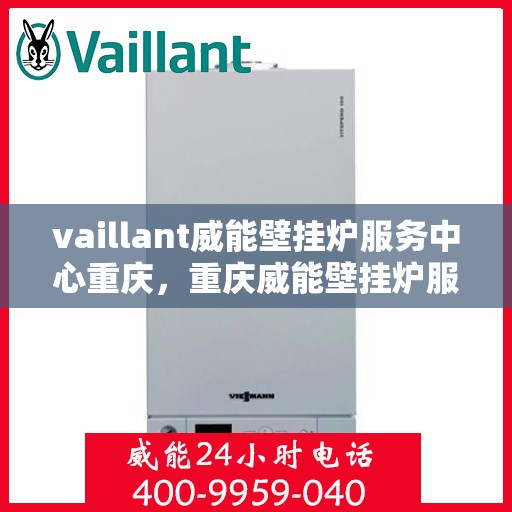 vaillant威能壁挂炉服务中心重庆，重庆威能壁挂炉服务中心，专业维修与保养，温暖您的居家生活