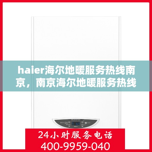 haier海尔地暖服务热线南京，南京海尔地暖服务热线——专业、高效的供暖解决方案