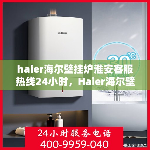 haier海尔壁挂炉淮安客服热线24小时，Haier海尔壁挂炉淮安全天候客服热线，贴心服务随时在线
