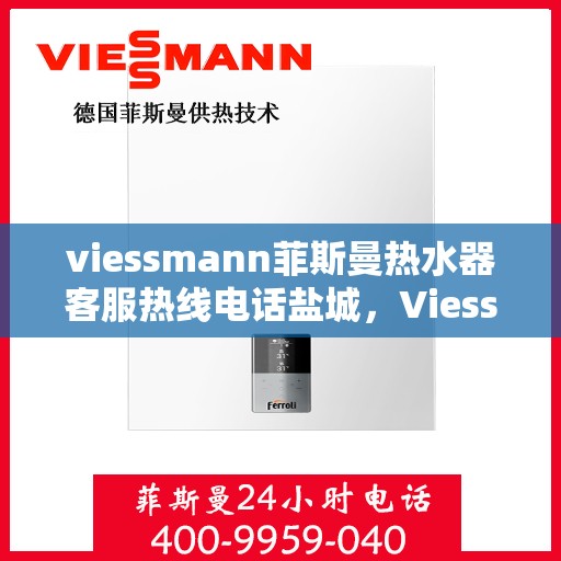 viessmann菲斯曼热水器客服热线电话盐城，Viessmann菲斯曼热水器盐城客服热线电话及维修服务指南