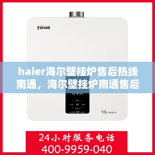 haier海尔壁挂炉售后热线南通，海尔壁挂炉南通售后热线及专业维修服务