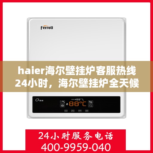 haier海尔壁挂炉客服热线24小时，海尔壁挂炉全天候客服热线，温暖服务不打烊