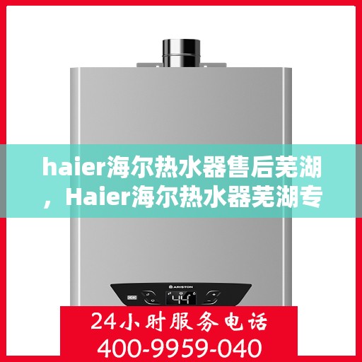 haier海尔热水器售后芜湖，Haier海尔热水器芜湖专业售后服务