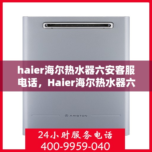 haier海尔热水器六安客服电话，Haier海尔热水器六安客服热线及售后维修服务指南