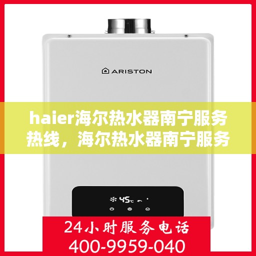 haier海尔热水器南宁服务热线，海尔热水器南宁服务热线，专业维修、安装与售后支持