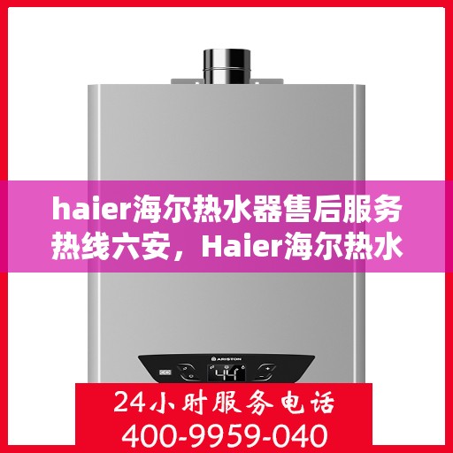haier海尔热水器售后服务热线六安，Haier海尔热水器六安售后服务热线全攻略