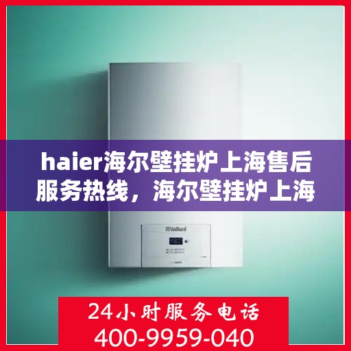haier海尔壁挂炉上海售后服务热线，海尔壁挂炉上海售后服务热线，专业解决您的壁挂炉问题