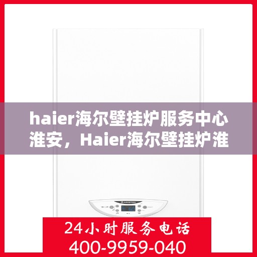 haier海尔壁挂炉服务中心淮安，Haier海尔壁挂炉淮安服务中心，专业维修与保养，温暖您的家园