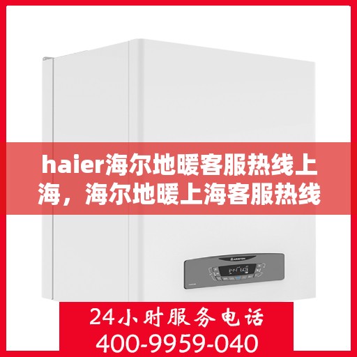 haier海尔地暖客服热线上海，海尔地暖上海客服热线，专业解答，温暖您的生活