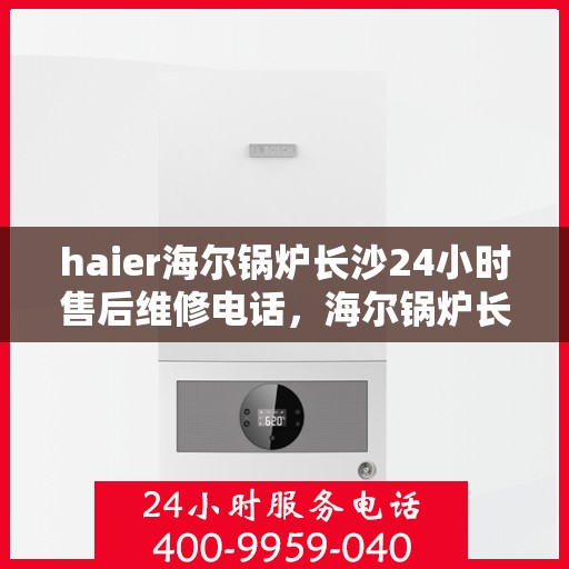 haier海尔锅炉长沙24小时售后维修电话，海尔锅炉长沙全天候售后维修服务热线