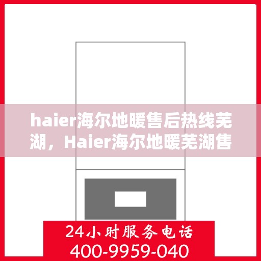 haier海尔地暖售后热线芜湖，Haier海尔地暖芜湖售后热线及服务一览